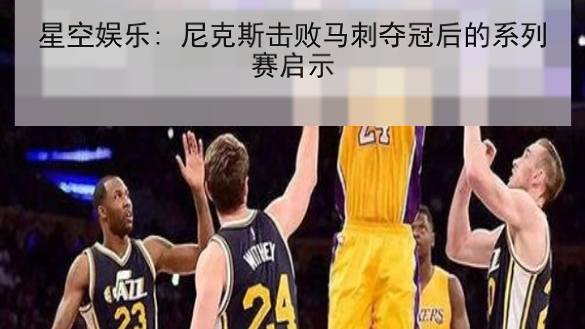 星空娱乐: 尼克斯击败马刺夺冠后的系列赛启示 星空娱乐: 尼克斯击败马刺夺冠后的系列赛启示