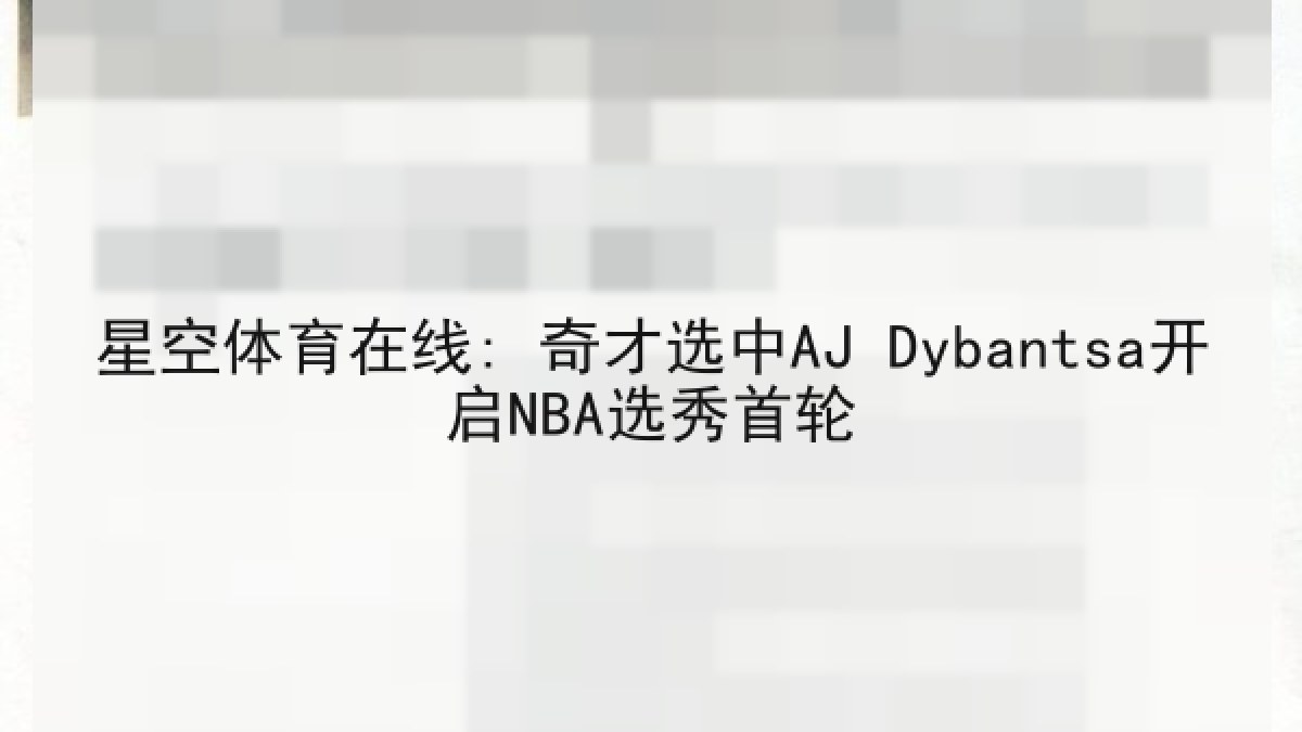 星空体育在线: 奇才选中AJ Dybantsa开启NBA选秀首轮 星空体育在线: 奇才选中AJ Dybantsa开启NBA选秀首轮