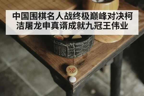 中国围棋名人战终极巅峰对决柯洁屠龙申真谞成就九冠王伟业
