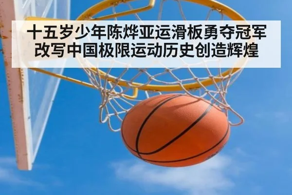 十五岁少年陈烨亚运滑板勇夺冠军改写中国极限运动历史创造辉煌